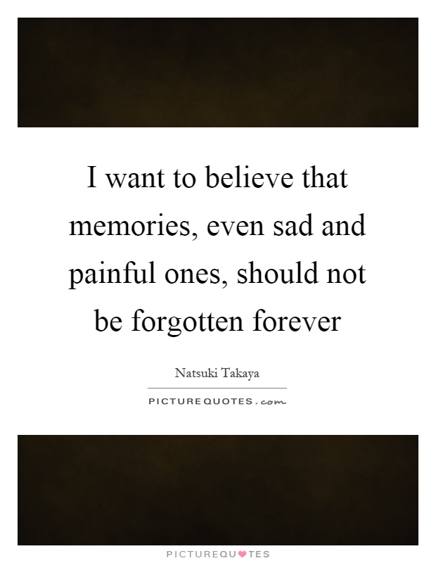 I want to believe that memories, even sad and painful ones, should not be forgotten forever Picture Quote #1