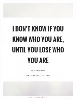 I don’t know if you know who you are, until you lose who you are Picture Quote #1