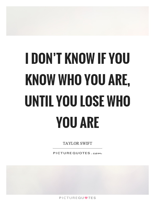I don't know if you know who you are, until you lose who you are Picture Quote #1