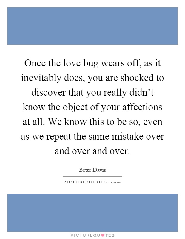 Once the love bug wears off, as it inevitably does, you are shocked to discover that you really didn't know the object of your affections at all. We know this to be so, even as we repeat the same mistake over and over and over Picture Quote #1
