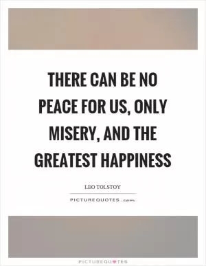 There can be no peace for us, only misery, and the greatest happiness Picture Quote #1