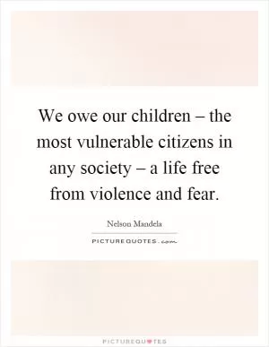 We owe our children – the most vulnerable citizens in any society – a life free from violence and fear Picture Quote #1