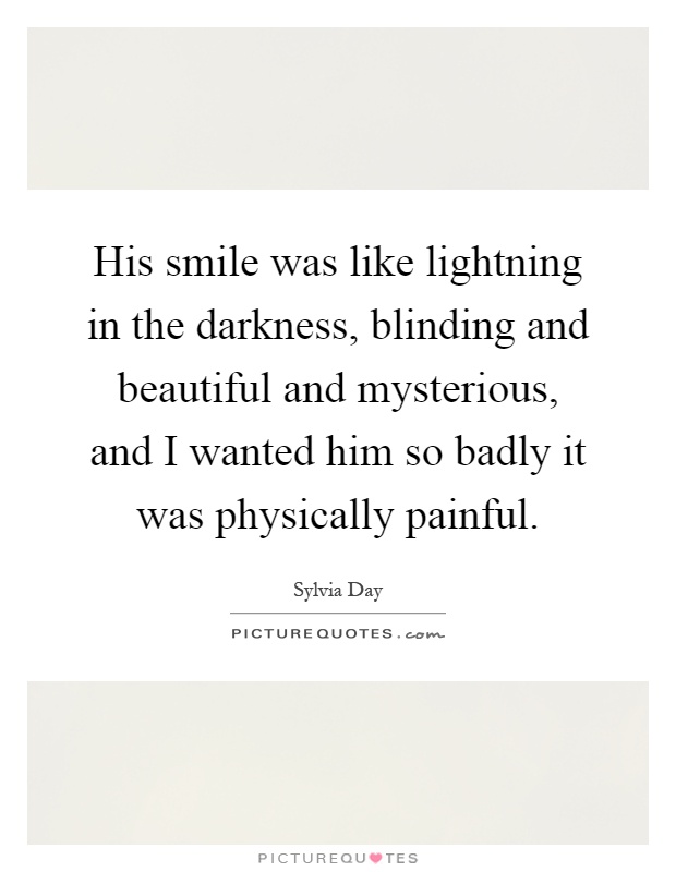 His smile was like lightning in the darkness, blinding and beautiful and mysterious, and I wanted him so badly it was physically painful Picture Quote #1