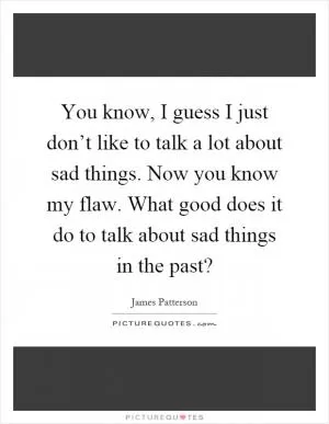 You know, I guess I just don’t like to talk a lot about sad things. Now you know my flaw. What good does it do to talk about sad things in the past? Picture Quote #1