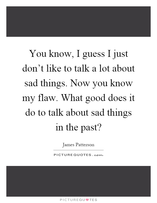 You know, I guess I just don't like to talk a lot about sad things. Now you know my flaw. What good does it do to talk about sad things in the past? Picture Quote #1