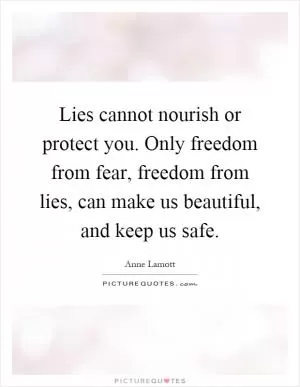 Lies cannot nourish or protect you. Only freedom from fear, freedom from lies, can make us beautiful, and keep us safe Picture Quote #1