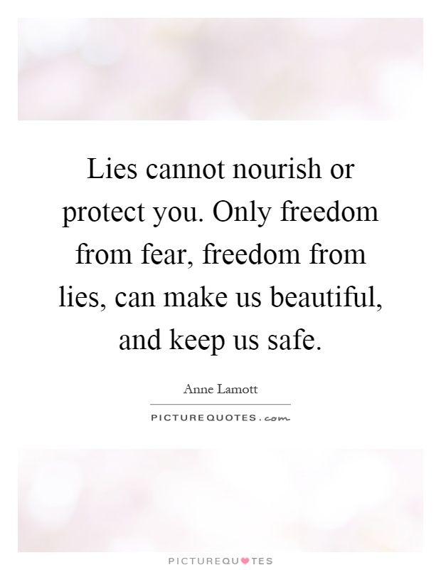 Lies cannot nourish or protect you. Only freedom from fear, freedom from lies, can make us beautiful, and keep us safe Picture Quote #1