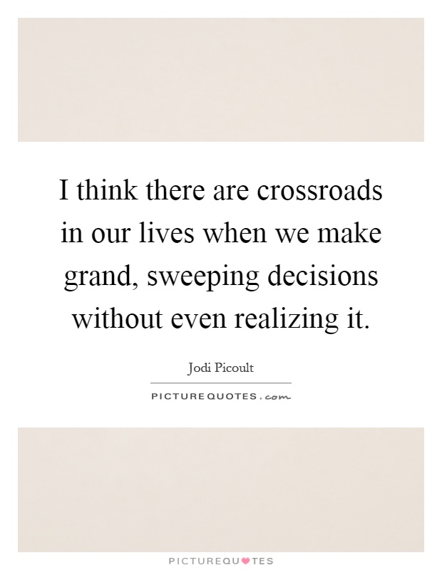 I think there are crossroads in our lives when we make grand, sweeping decisions without even realizing it Picture Quote #1