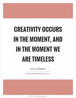 Creativity occurs in the moment, and in the moment we are timeless Picture Quote #1