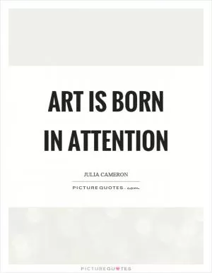 Art is born in attention Picture Quote #1