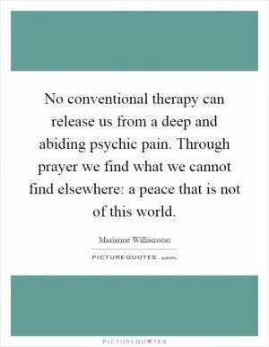 No conventional therapy can release us from a deep and abiding psychic pain. Through prayer we find what we cannot find elsewhere: a peace that is not of this world Picture Quote #1