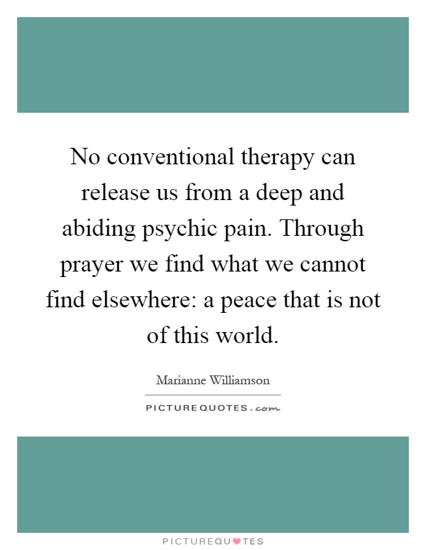 No conventional therapy can release us from a deep and abiding psychic pain. Through prayer we find what we cannot find elsewhere: a peace that is not of this world Picture Quote #1