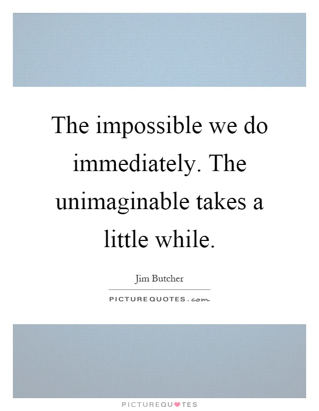 The impossible we do immediately. The unimaginable takes a little while Picture Quote #1