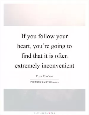 If you follow your heart, you’re going to find that it is often extremely inconvenient Picture Quote #1