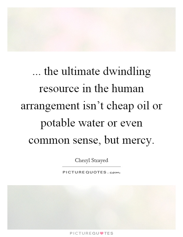 ... the ultimate dwindling resource in the human arrangement isn't cheap oil or potable water or even common sense, but mercy Picture Quote #1