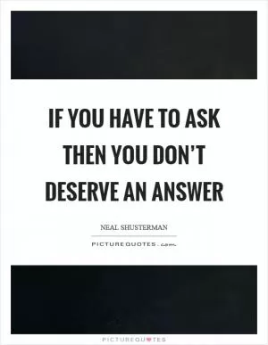 If you have to ask then you don’t deserve an answer Picture Quote #1