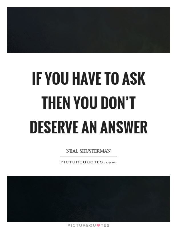 If you have to ask then you don't deserve an answer Picture Quote #1