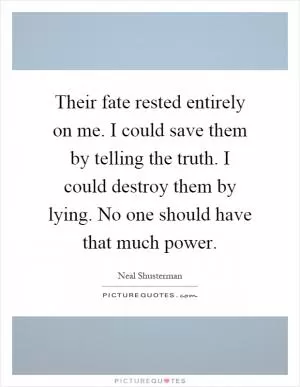 Their fate rested entirely on me. I could save them by telling the truth. I could destroy them by lying. No one should have that much power Picture Quote #1