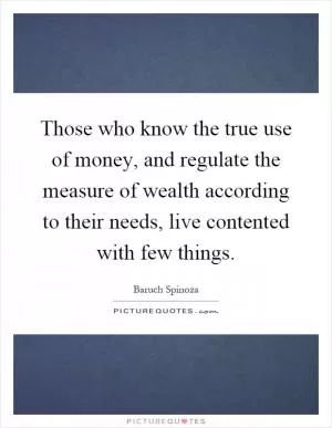 Those who know the true use of money, and regulate the measure of wealth according to their needs, live contented with few things Picture Quote #1