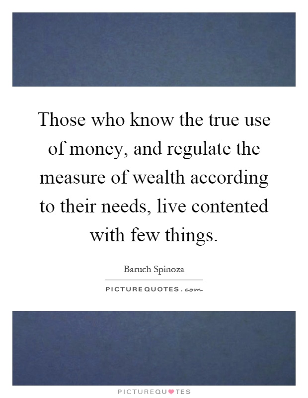 Those who know the true use of money, and regulate the measure of wealth according to their needs, live contented with few things Picture Quote #1