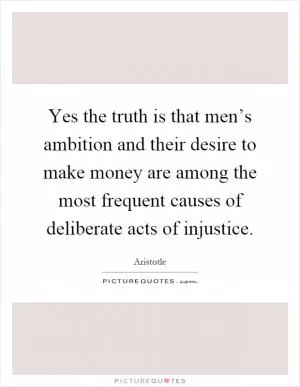 Yes the truth is that men’s ambition and their desire to make money are among the most frequent causes of deliberate acts of injustice Picture Quote #1