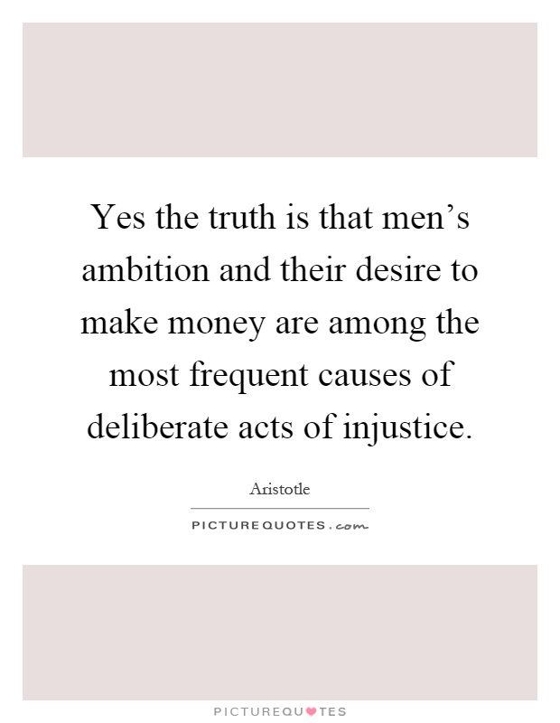 Yes the truth is that men's ambition and their desire to make money are among the most frequent causes of deliberate acts of injustice Picture Quote #1