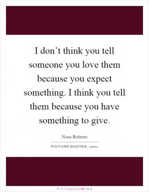 I don’t think you tell someone you love them because you expect something. I think you tell them because you have something to give Picture Quote #1