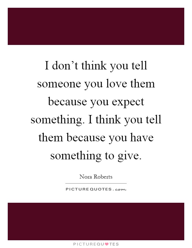 I don't think you tell someone you love them because you expect something. I think you tell them because you have something to give Picture Quote #1