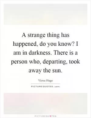 A strange thing has happened, do you know? I am in darkness. There is a person who, departing, took away the sun Picture Quote #1