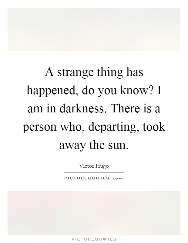 A strange thing has happened, do you know? I am in darkness. There is a person who, departing, took away the sun Picture Quote #1