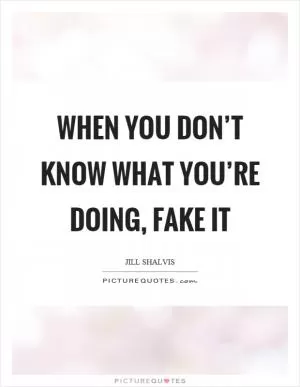 When you don’t know what you’re doing, fake it Picture Quote #1