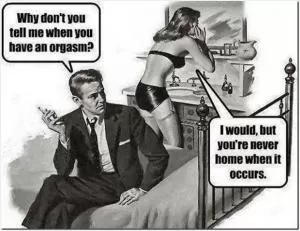 Why don’t you tell me when you have an orgasm. I would, but you’re never home when it occurs Picture Quote #1