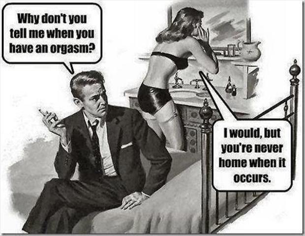 Why don't you tell me when you have an orgasm. I would, but you're never home when it occurs Picture Quote #1