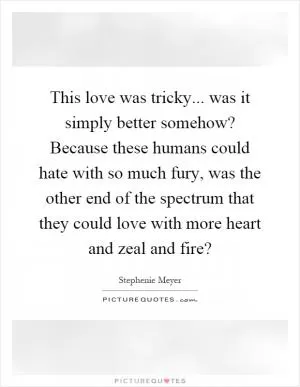 This love was tricky... was it simply better somehow? Because these humans could hate with so much fury, was the other end of the spectrum that they could love with more heart and zeal and fire? Picture Quote #1