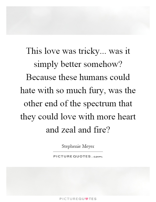 This love was tricky... was it simply better somehow? Because these humans could hate with so much fury, was the other end of the spectrum that they could love with more heart and zeal and fire? Picture Quote #1