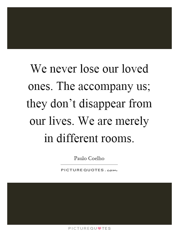 We never lose our loved ones. The accompany us; they don't disappear from our lives. We are merely in different rooms Picture Quote #1