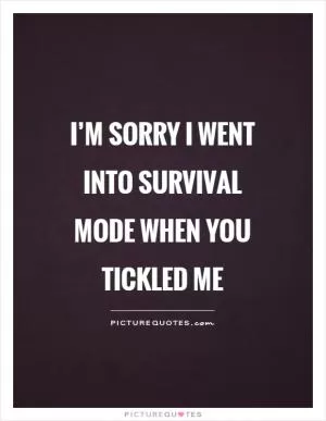 I’m sorry I went into survival mode when you tickled me Picture Quote #1