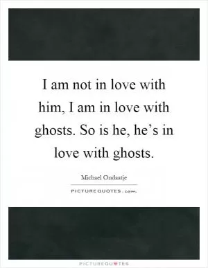 I am not in love with him, I am in love with ghosts. So is he, he’s in love with ghosts Picture Quote #1