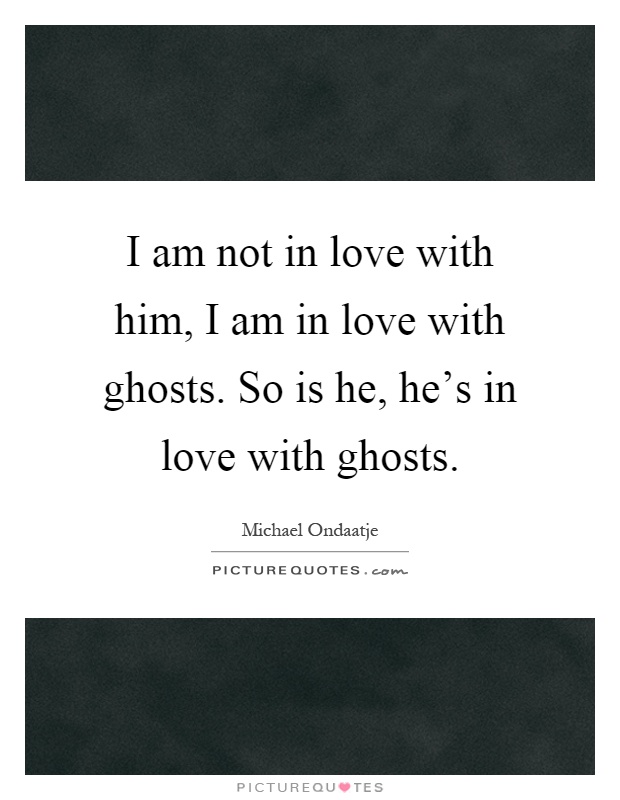 I am not in love with him, I am in love with ghosts. So is he, he's in love with ghosts Picture Quote #1