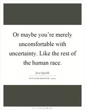 Or maybe you’re merely uncomfortable with uncertainty. Like the rest of the human race Picture Quote #1