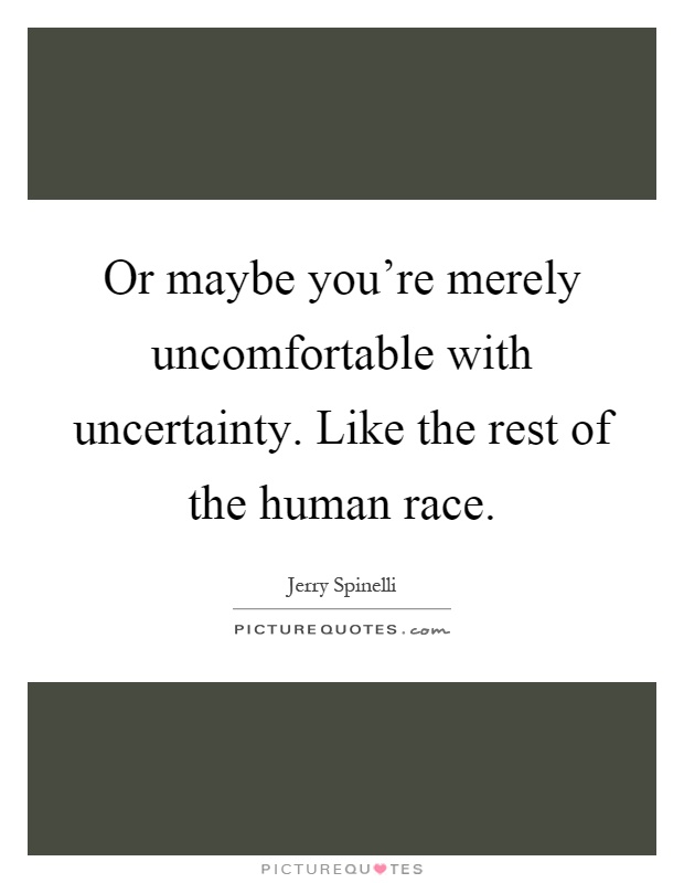 Or maybe you're merely uncomfortable with uncertainty. Like the rest of the human race Picture Quote #1