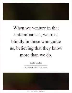 When we venture in that unfamiliar sea, we trust blindly in those who guide us, believing that they know more than we do Picture Quote #1