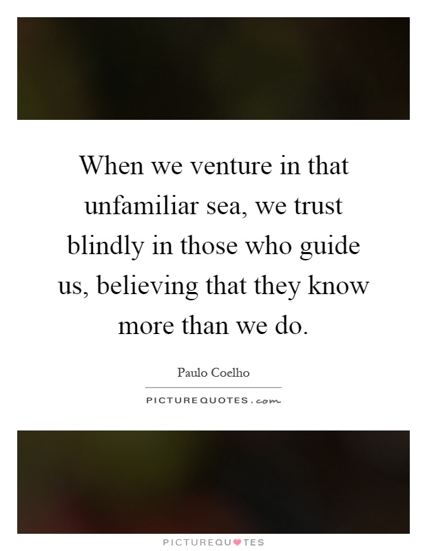 When we venture in that unfamiliar sea, we trust blindly in those who guide us, believing that they know more than we do Picture Quote #1