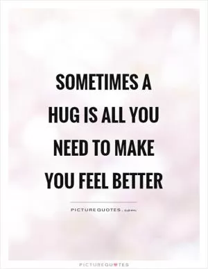 Sometimes a hug is all you need to make you feel better Picture Quote #1