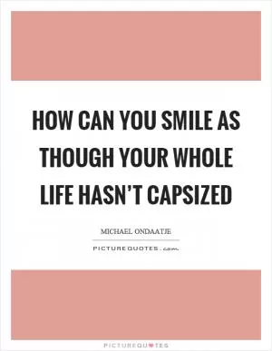 How can you smile as though your whole life hasn’t capsized Picture Quote #1