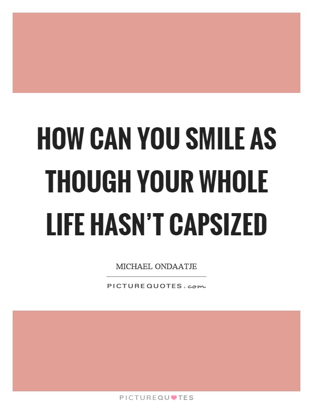 How can you smile as though your whole life hasn't capsized Picture Quote #1