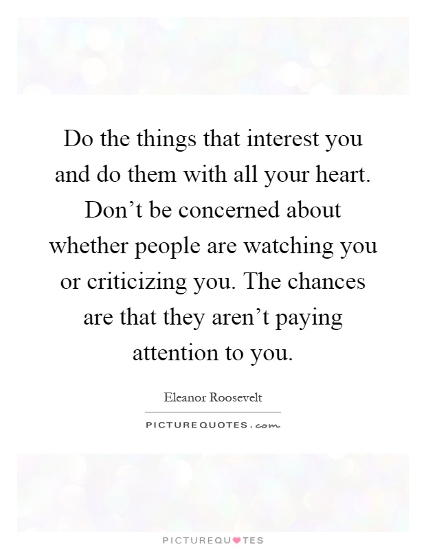 Do the things that interest you and do them with all your heart. Don't be concerned about whether people are watching you or criticizing you. The chances are that they aren't paying attention to you Picture Quote #1