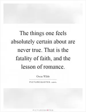 The things one feels absolutely certain about are never true. That is the fatality of faith, and the lesson of romance Picture Quote #1