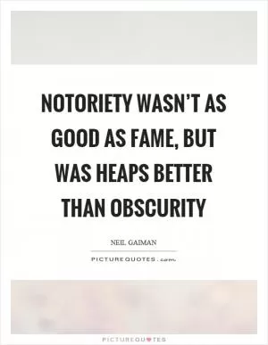 Notoriety wasn’t as good as fame, but was heaps better than obscurity Picture Quote #1