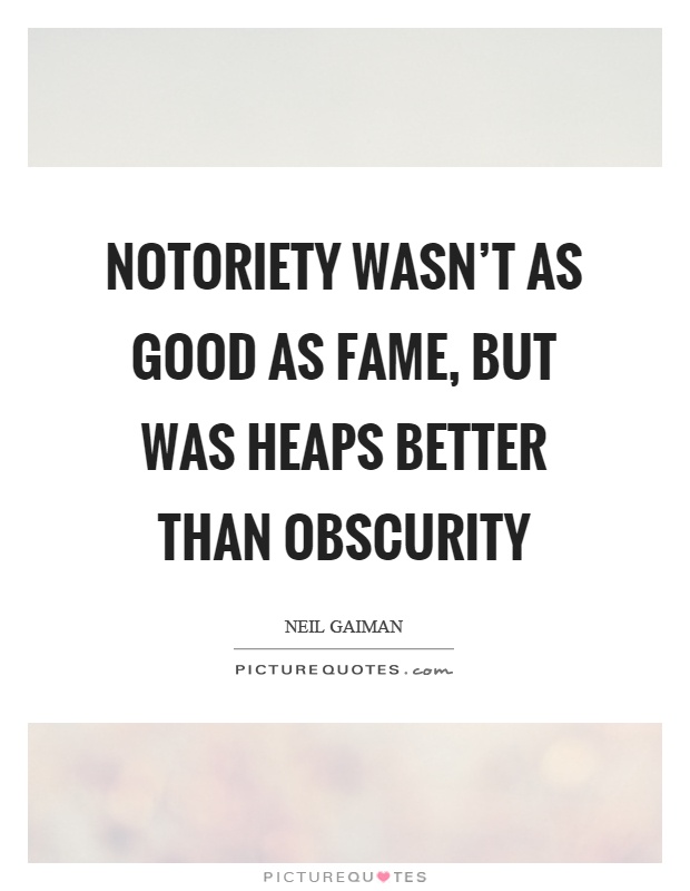 Notoriety wasn't as good as fame, but was heaps better than obscurity Picture Quote #1
